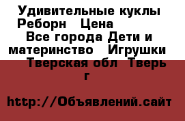 Удивительные куклы Реборн › Цена ­ 6 500 - Все города Дети и материнство » Игрушки   . Тверская обл.,Тверь г.